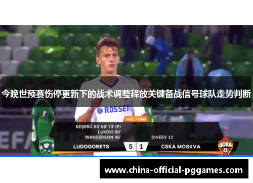 今晚世预赛伤停更新下的战术调整释放关键备战信号球队走势判断 今晚世预赛伤停更新下的战术调整释放关键备战信号球队走势判断