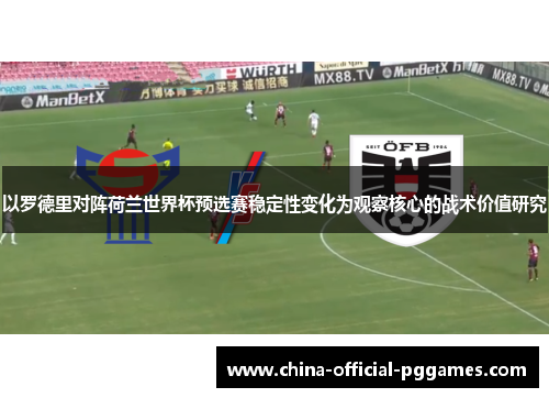以罗德里对阵荷兰世界杯预选赛稳定性变化为观察核心的战术价值研究 以罗德里对阵荷兰世界杯预选赛稳定性变化为观察核心的战术价值研究