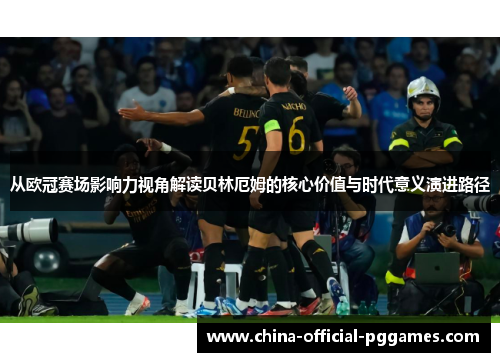 从欧冠赛场影响力视角解读贝林厄姆的核心价值与时代意义演进路径