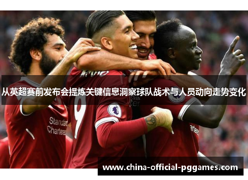 从英超赛前发布会提炼关键信息洞察球队战术与人员动向走势变化