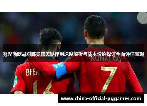 努涅斯欧冠对阵曼联关键作用深度解析与战术价值探讨全面评估表现 努涅斯欧冠对阵曼联关键作用深度解析与战术价值探讨全面评估表现