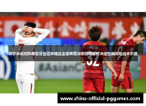菲尔米诺对阵葡萄牙亚冠关键战全场表现深度回顾解析决定性瞬间与战术价值
