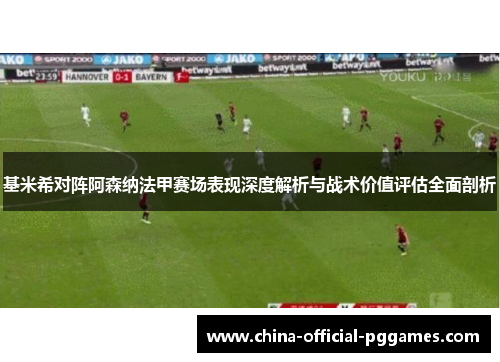 基米希对阵阿森纳法甲赛场表现深度解析与战术价值评估全面剖析