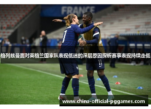 格列兹曼面对英格兰国家队表现低迷的深层原因探析赛事表现持续走低 格列兹曼面对英格兰国家队表现低迷的深层原因探析赛事表现持续走低