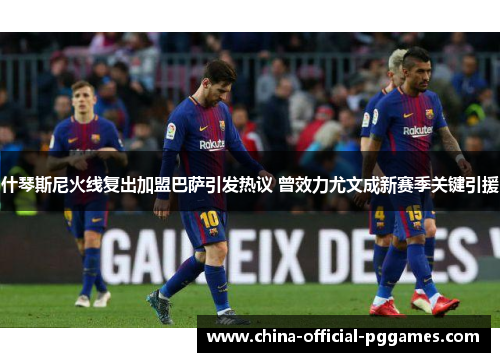 什琴斯尼火线复出加盟巴萨引发热议 曾效力尤文成新赛季关键引援