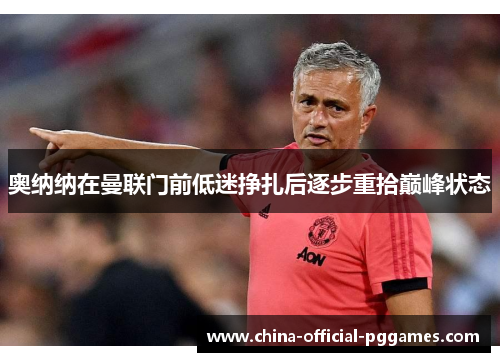 奥纳纳在曼联门前低迷挣扎后逐步重拾巅峰状态