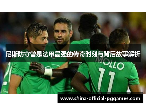 尼斯防守曾是法甲最强的传奇时刻与背后故事解析 尼斯防守曾是法甲最强的传奇时刻与背后故事解析
