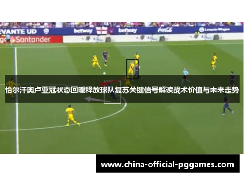恰尔汗奥卢亚冠状态回暖释放球队复苏关键信号解读战术价值与未来走势 恰尔汗奥卢亚冠状态回暖释放球队复苏关键信号解读战术价值与未来走势