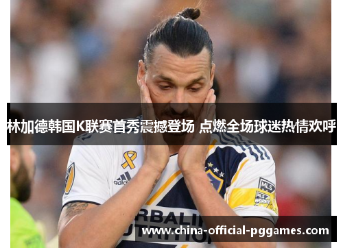 林加德韩国K联赛首秀震撼登场 点燃全场球迷热情欢呼