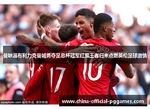曼联温布利力克曼城勇夺足总杯冠军红魔王者归来点燃英伦足球激情 曼联温布利力克曼城勇夺足总杯冠军红魔王者归来点燃英伦足球激情