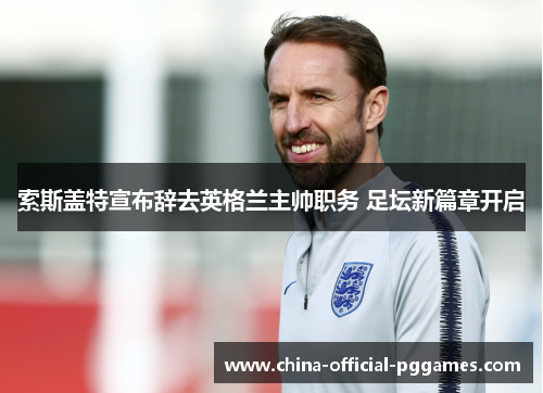 索斯盖特宣布辞去英格兰主帅职务 足坛新篇章开启