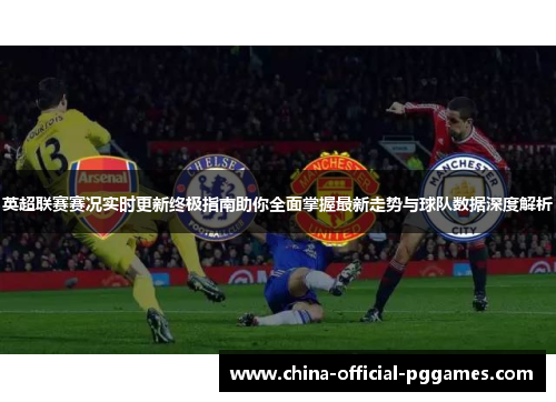 英超联赛赛况实时更新终极指南助你全面掌握最新走势与球队数据深度解析