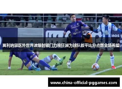 莫利纳禁区外世界波爆射破门力挽狂澜为球队扳平比分点燃全场希望 莫利纳禁区外世界波爆射破门力挽狂澜为球队扳平比分点燃全场希望