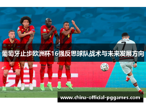 葡萄牙止步欧洲杯16强反思球队战术与未来发展方向