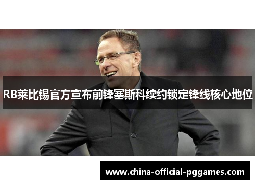 RB莱比锡官方宣布前锋塞斯科续约锁定锋线核心地位