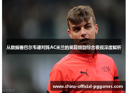 从数据看巴尔韦德对阵AC米兰的英超级别综合表现深度解析